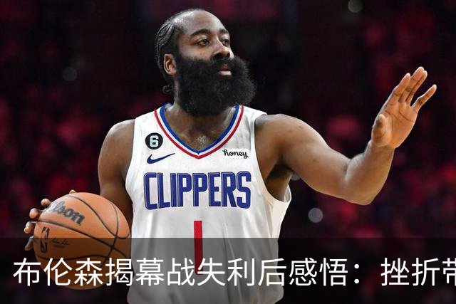 布伦森揭幕战失利后感悟：挫折带来的反思与成长